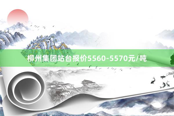 柳州集团站台报价5560-5570元/吨