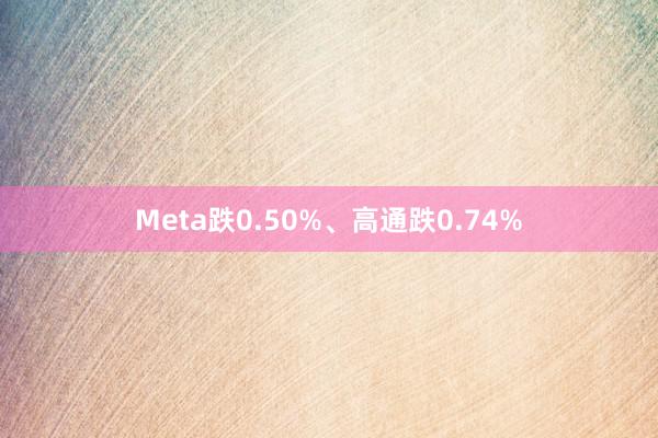 Meta跌0.50%、高通跌0.74%