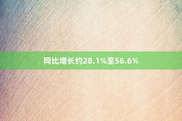 同比增长约28.1%至56.6%