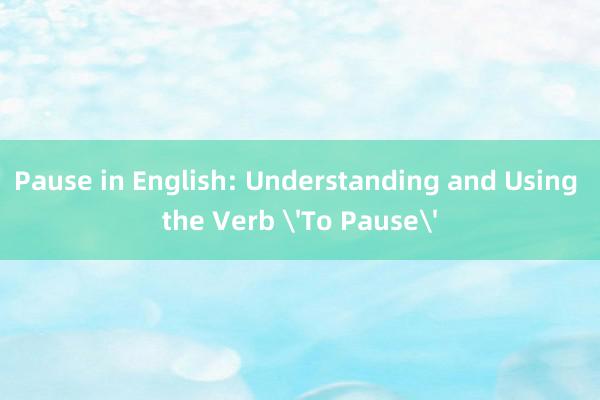 Pause in English: Understanding and Using the Verb 'To Pause'