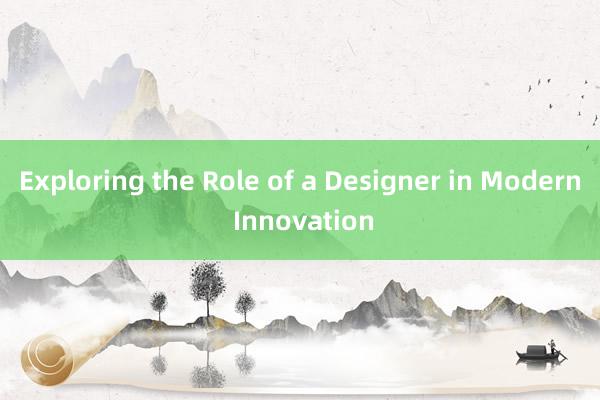 Exploring the Role of a Designer in Modern Innovation